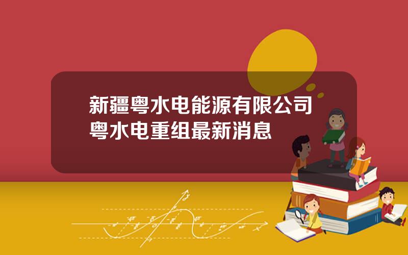 新疆粤水电能源有限公司 粤水电重组最新消息